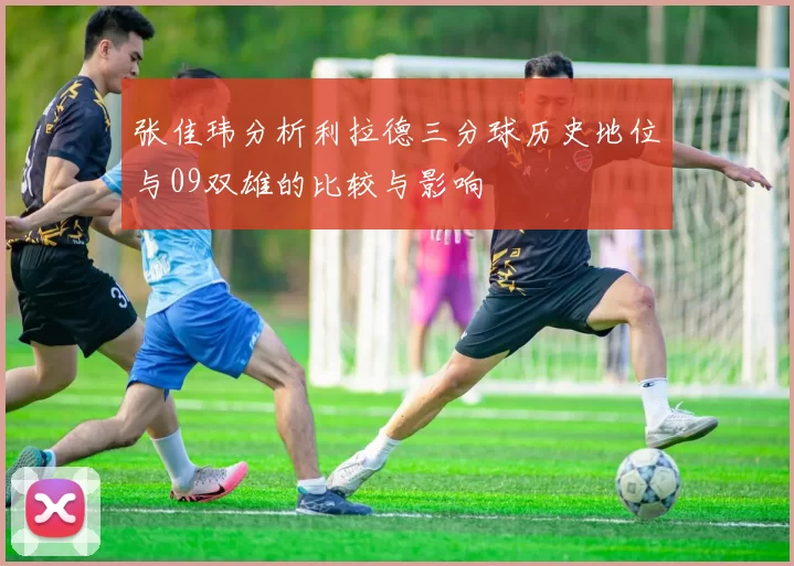 张佳玮分析利拉德三分球历史地位与09双雄的比较与影响