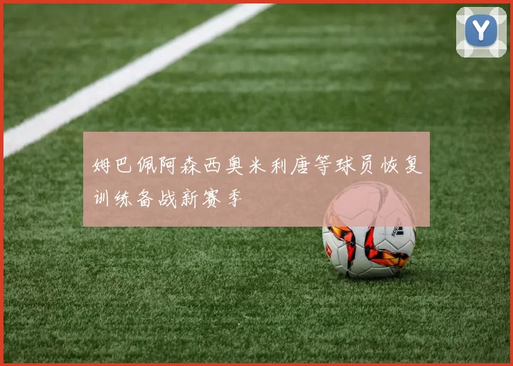姆巴佩阿森西奥米利唐等球员恢复训练备战新赛季