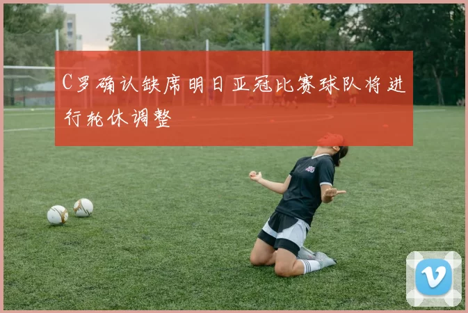 C罗确认缺席明日亚冠比赛球队将进行轮休调整