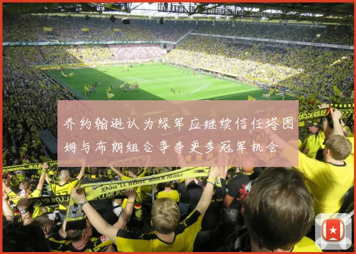 乔约翰逊认为绿军应继续信任塔图姆与布朗组合争夺更多冠军机会