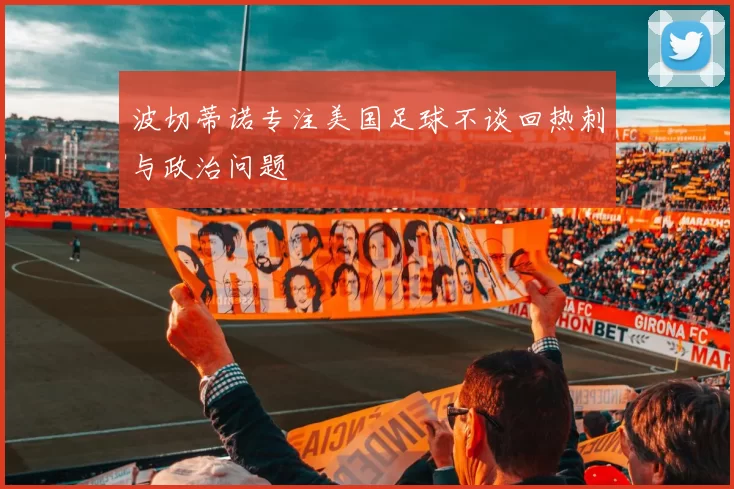 波切蒂诺专注美国足球不谈回热刺与政治问题