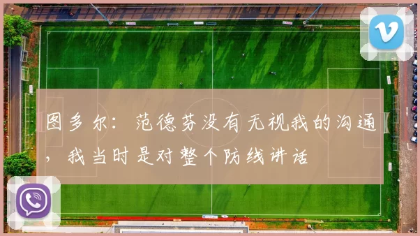 图多尔：范德芬没有无视我的沟通，我当时是对整个防线讲话