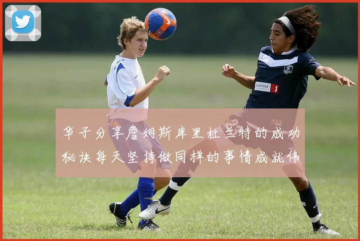 华子分享詹姆斯库里杜兰特的成功秘诀每天坚持做同样的事情成就伟大人生