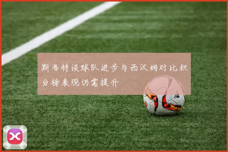 斯洛特谈球队进步与西汉姆对比积分榜表现仍需提升
