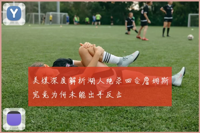 美媒深度解析湖人绝杀回合詹姆斯究竟为何未能出手反击