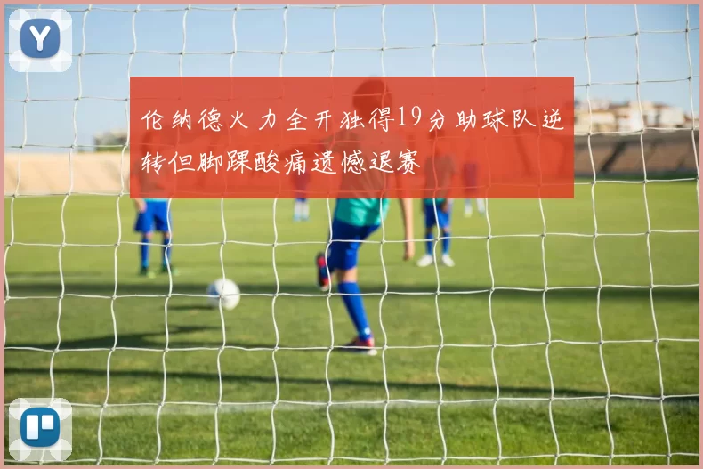 伦纳德火力全开独得19分助球队逆转但脚踝酸痛遗憾退赛