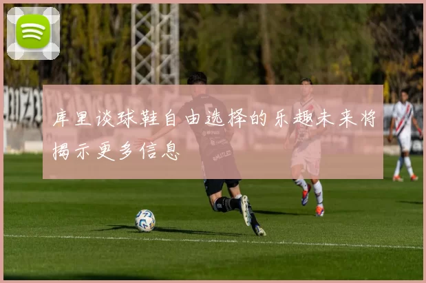 库里谈球鞋自由选择的乐趣未来将揭示更多信息