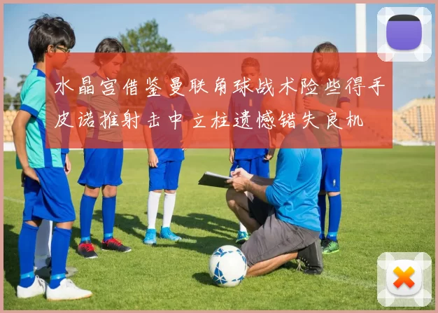 水晶宫借鉴曼联角球战术险些得手皮诺推射击中立柱遗憾错失良机