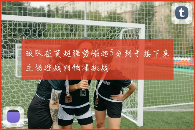狼队在英超强势崛起5分到手接下来主场迎战利物浦挑战