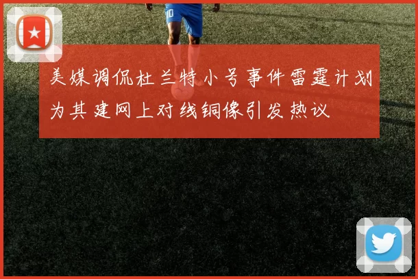 美媒调侃杜兰特小号事件雷霆计划为其建网上对线铜像引发热议