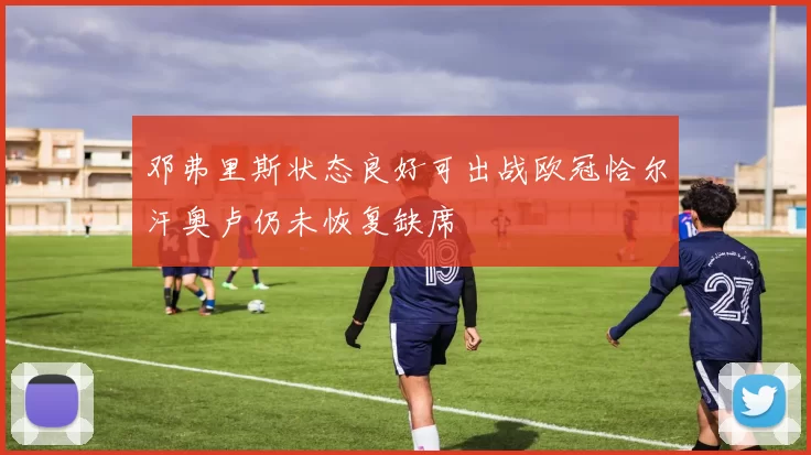 邓弗里斯状态良好可出战欧冠恰尔汗奥卢仍未恢复缺席