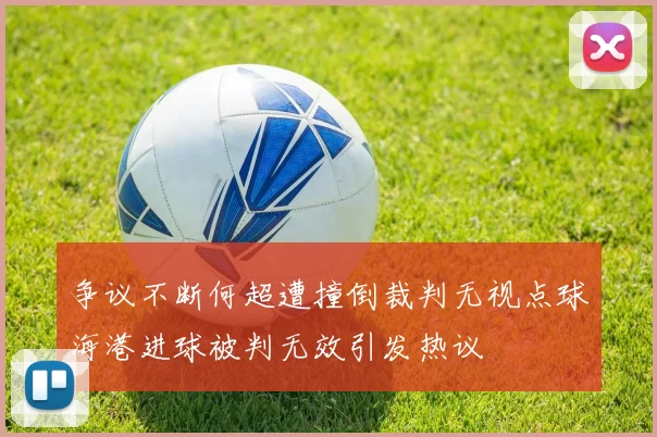 争议不断何超遭撞倒裁判无视点球海港进球被判无效引发热议