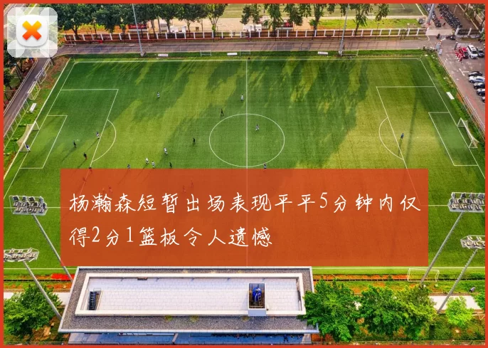 杨瀚森短暂出场表现平平5分钟内仅得2分1篮板令人遗憾