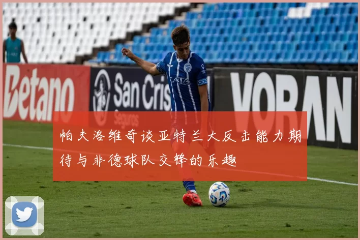 帕夫洛维奇谈亚特兰大反击能力期待与非德球队交锋的乐趣