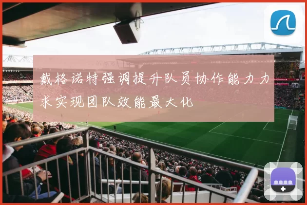 戴格诺特强调提升队员协作能力力求实现团队效能最大化