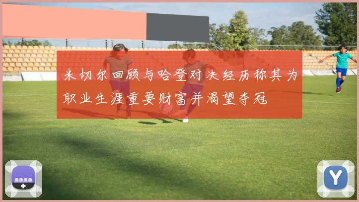 米切尔回顾与哈登对决经历称其为职业生涯重要财富并渴望夺冠