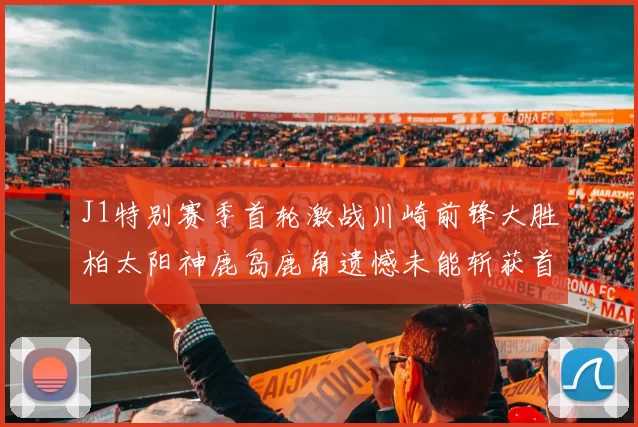 J1特别赛季首轮激战川崎前锋大胜柏太阳神鹿岛鹿角遗憾未能斩获首胜